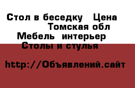 Стол в беседку › Цена ­ 15 000 - Томская обл. Мебель, интерьер » Столы и стулья   